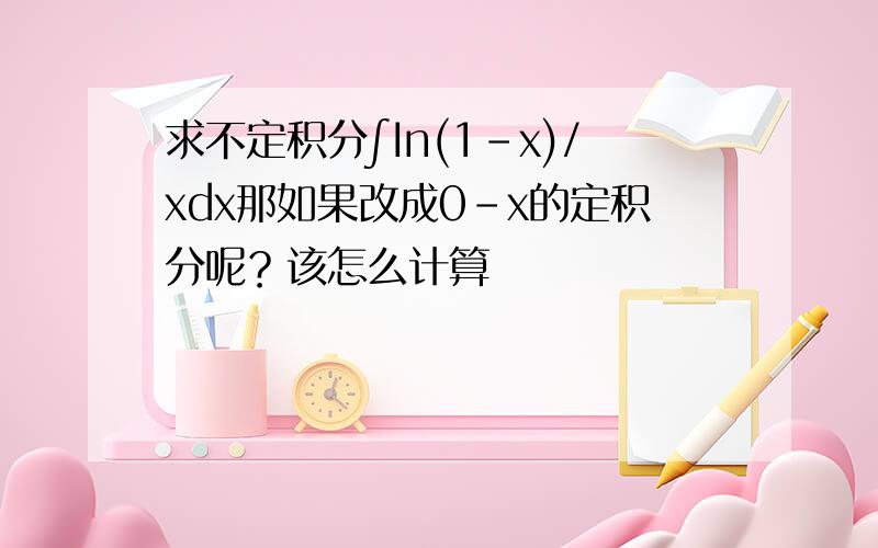 求不定积分∫In(1-x)/xdx那如果改成0-x的定积分呢？该怎么计算