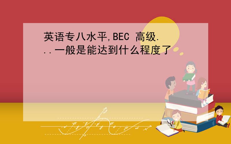 英语专八水平,BEC 高级...一般是能达到什么程度了