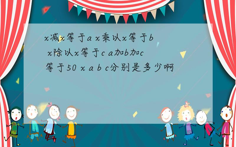 x减x等于a x乘以x等于b x除以x等于c a加b加c等于50 x a b c分别是多少啊