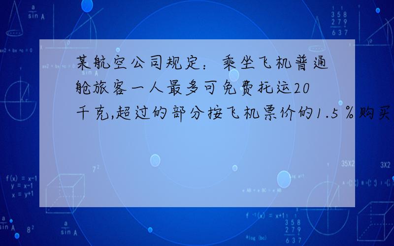 某航空公司规定：乘坐飞机普通舱旅客一人最多可免费托运20千克,超过的部分按飞机票价的1.5％购买行李票.一名旅客托运了35千克行李,机票连同行李费共付1323元,求该旅客的机票票价.（用方