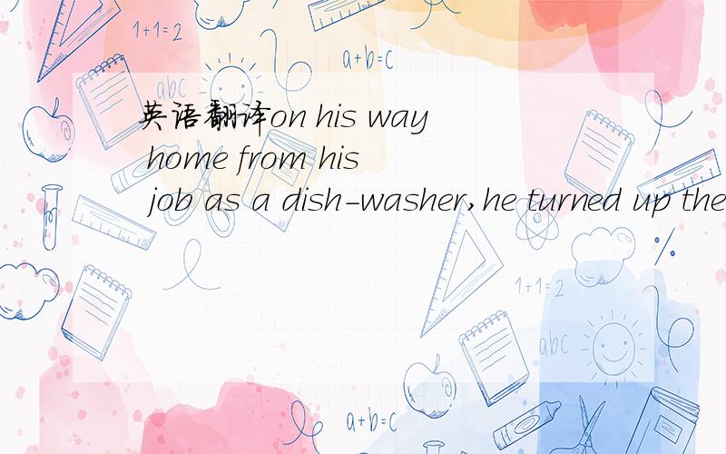 英语翻译on his way home from his job as a dish-washer,he turned up the radio in the car.