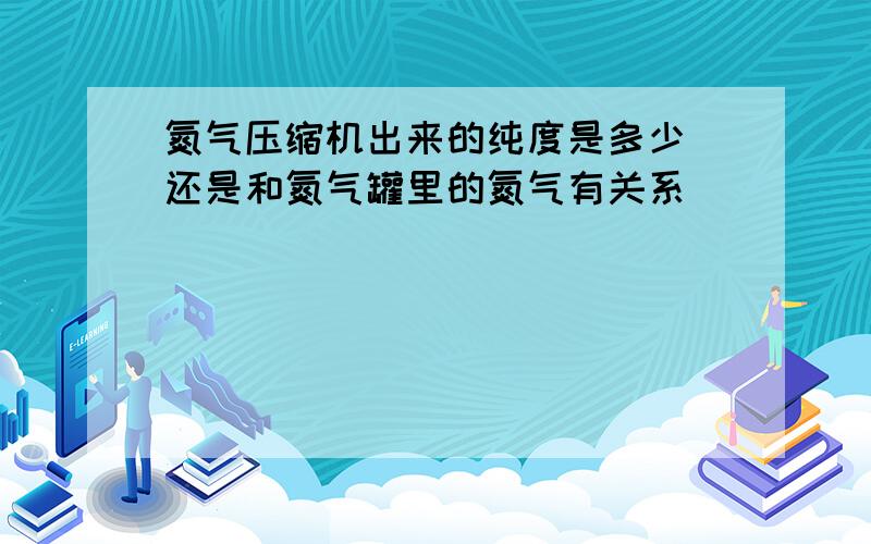 氮气压缩机出来的纯度是多少 还是和氮气罐里的氮气有关系