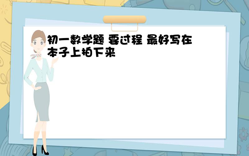 初一数学题 要过程 最好写在本子上拍下来