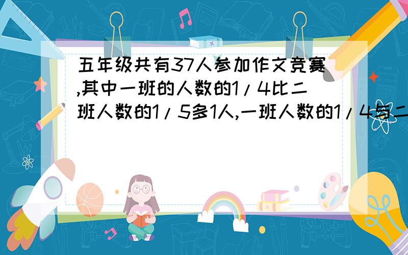 五年级共有37人参加作文竞赛,其中一班的人数的1/4比二班人数的1/5多1人,一班人数的1/4与二班人数的1/5的和等于三班的1/3,问一、二、三班各参加多少人?