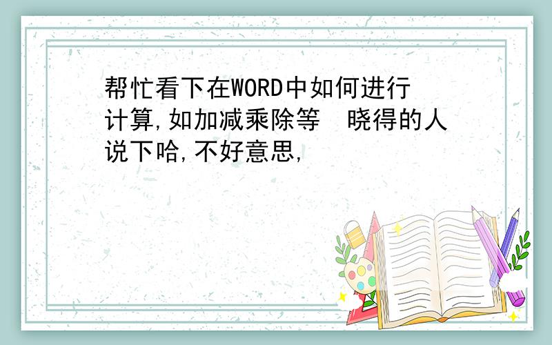 帮忙看下在WORD中如何进行计算,如加减乘除等　晓得的人说下哈,不好意思,