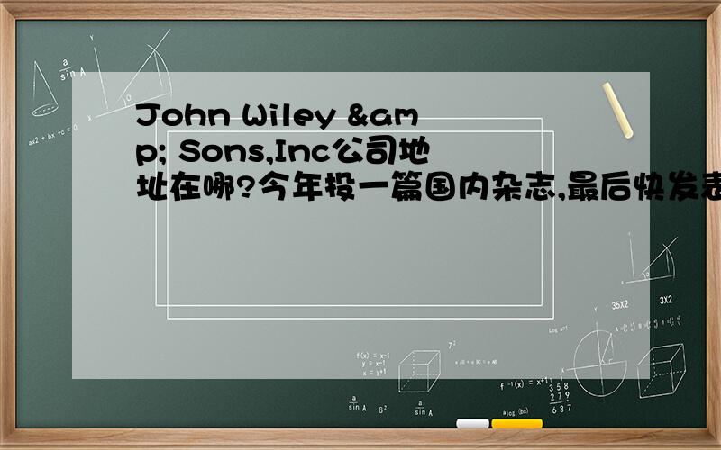 John Wiley & Sons,Inc公司地址在哪?今年投一篇国内杂志,最后快发表时候非要问我其中一篇文献中John Wiley & Sons,Inc公司的地址在哪?