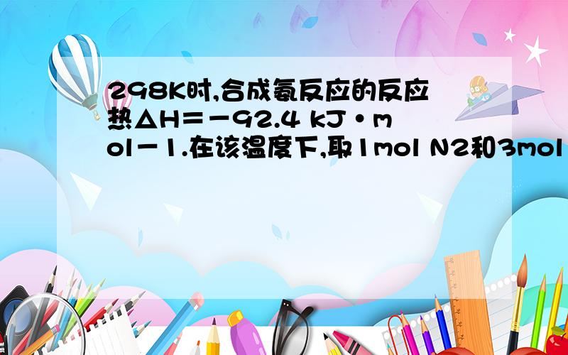 298K时,合成氨反应的反应热△H＝－92.4 kJ·mol－1.在该温度下,取1mol N2和3mol H2放在一个密闭的容器中,在催化剂存在下进行反应,测得反应放出的热量总是小于92.4kJ.其原因是_______________.