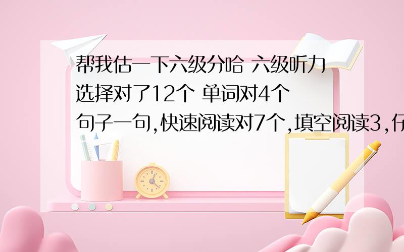 帮我估一下六级分哈 六级听力选择对了12个 单词对4个 句子一句,快速阅读对7个,填空阅读3,仔细阅读对6个 完形对9听力单词对的是6道 翻译两句 作文正常