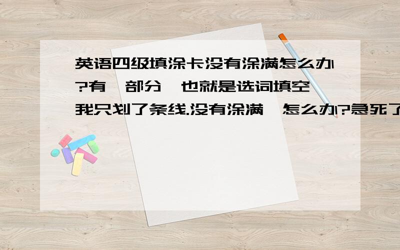 英语四级填涂卡没有涂满怎么办?有一部分,也就是选词填空,我只划了条线.没有涂满,怎么办?急死了