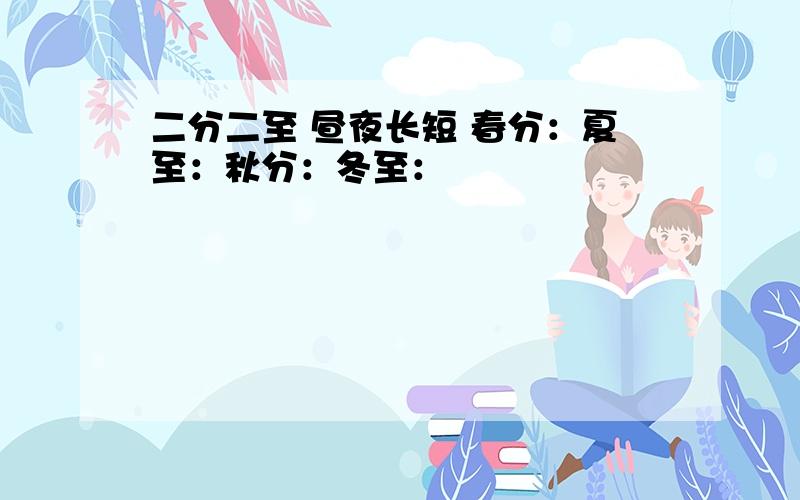 二分二至 昼夜长短 春分：夏至：秋分：冬至：