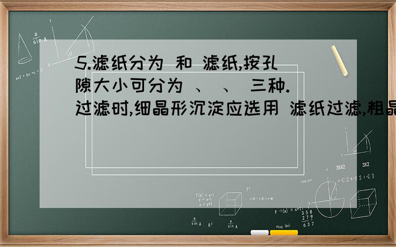 5.滤纸分为 和 滤纸,按孔隙大小可分为 、 、 三种.过滤时,细晶形沉淀应选用 滤纸过滤,粗晶形沉淀应选用 滤纸过滤.6.滴定分析中,要用到3种能准确测量溶液体积的仪器,即 、