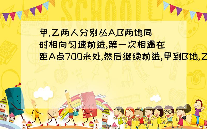 甲,乙两人分别丛A,B两地同时相向匀速前进,第一次相遇在距A点700米处,然后继续前进,甲到B地,乙到A地后都立即返回.第二次相遇在距B点400米处,求A,B两地之间的距离是多少米?要设方程,