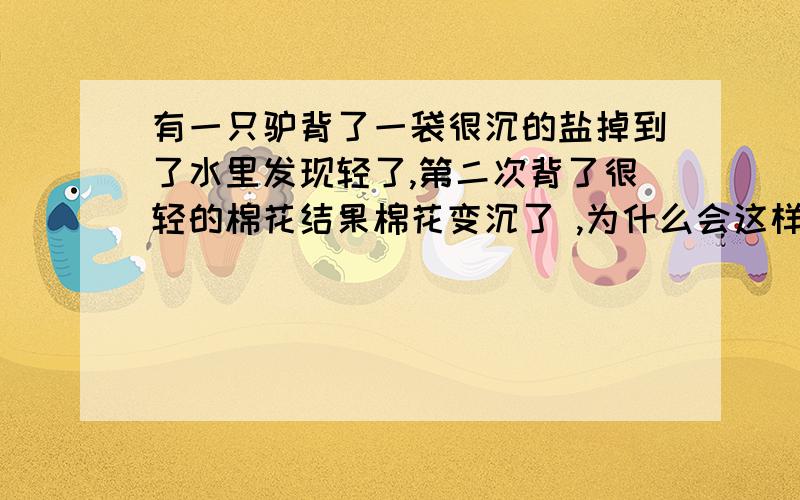 有一只驴背了一袋很沉的盐掉到了水里发现轻了,第二次背了很轻的棉花结果棉花变沉了 ,为什么会这样?