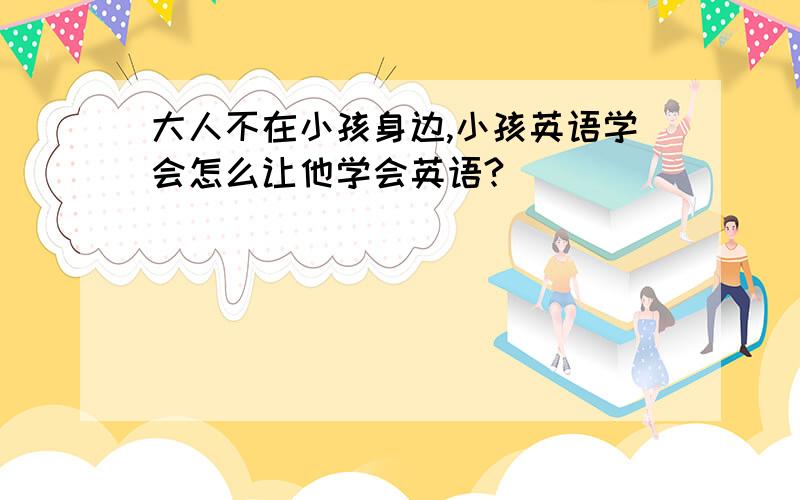 大人不在小孩身边,小孩英语学会怎么让他学会英语?