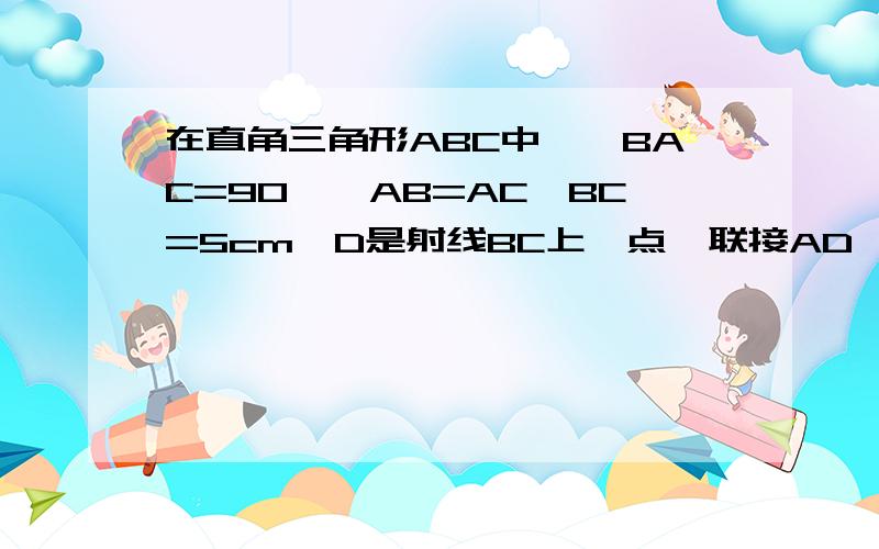 在直角三角形ABC中,∠BAC=90°,AB=AC,BC=5cm,D是射线BC上一点,联接AD,以AD为一边想有侧作一个正方形ADEF(正方形的性质：四个内角都是直角,四条边长都相等）,联结CF.1)当点D在线段BC上时,试猜想∠BAD