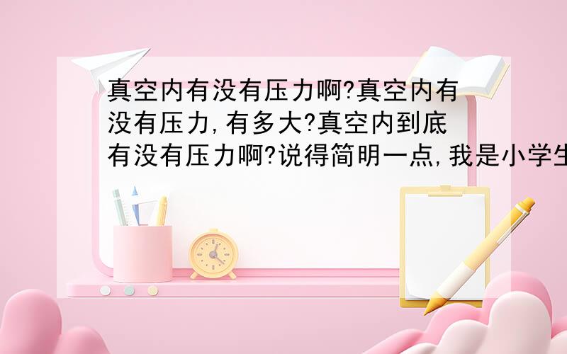 真空内有没有压力啊?真空内有没有压力,有多大?真空内到底有没有压力啊?说得简明一点,我是小学生