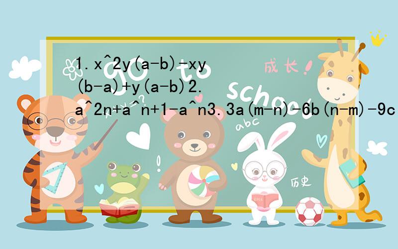 1.x^2y(a-b)-xy(b-a)+y(a-b)2.a^2n+a^n+1-a^n3.3a(m-n)-6b(n-m)-9c(m-n)4.(3a+b)(3a-b)-(a+5b)(b-3a)