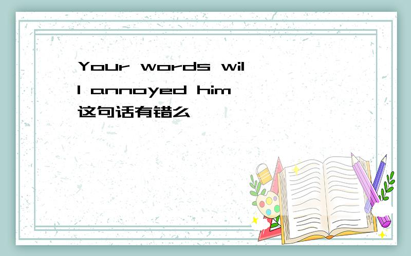 Your words will annoyed him 这句话有错么