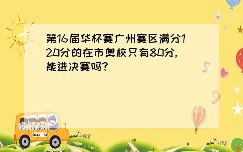 第16届华杯赛广州赛区满分120分的在市奥校只有80分,能进决赛吗?