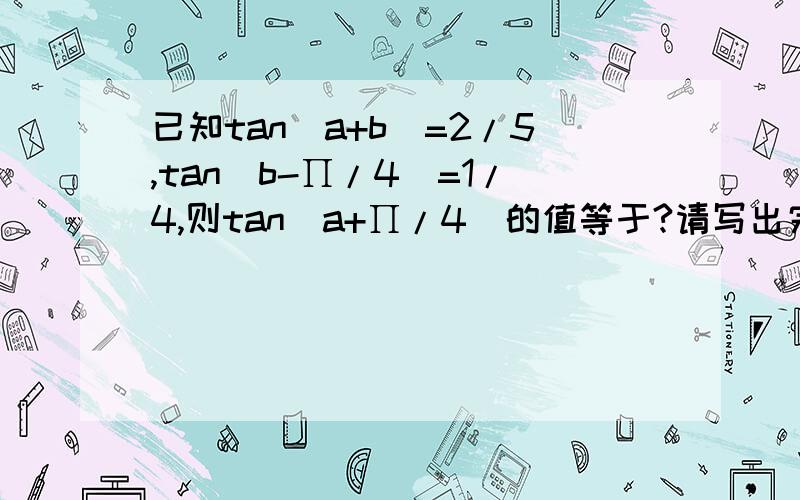 已知tan(a+b)=2/5,tan(b-∏/4）=1/4,则tan(a+∏/4)的值等于?请写出完整的过程或思路.