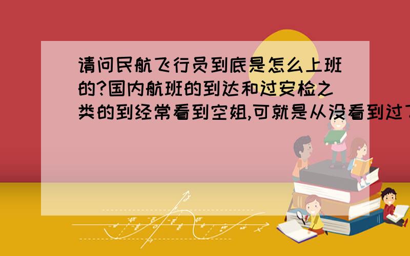 请问民航飞行员到底是怎么上班的?国内航班的到达和过安检之类的到经常看到空姐,可就是从没看到过飞行员.上次我去双流机场还看到一辆车上装着两个人,衣服看起来是飞行制服.车身上写