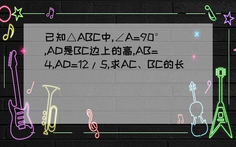 已知△ABC中,∠A=90°,AD是BC边上的高,AB=4,AD=12/5,求AC、BC的长