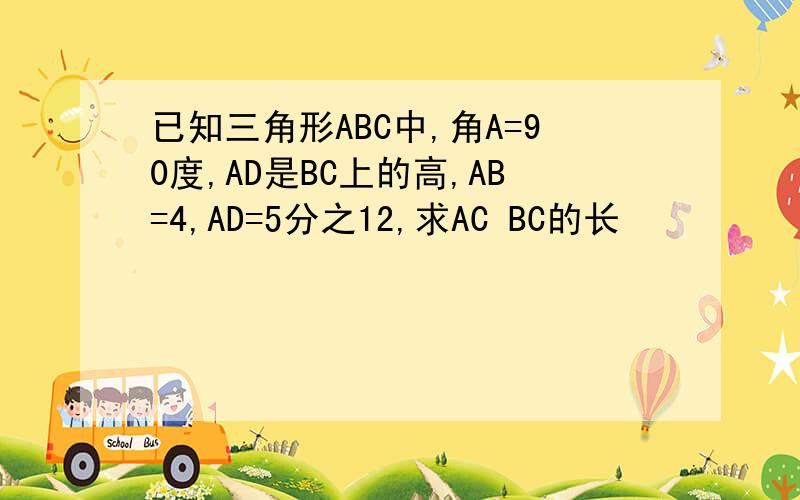 已知三角形ABC中,角A=90度,AD是BC上的高,AB=4,AD=5分之12,求AC BC的长