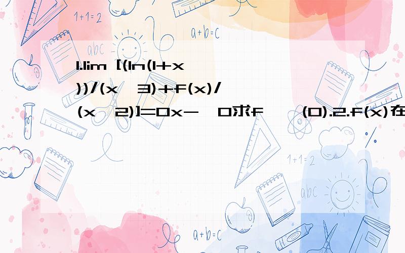 1.lim [(ln(1+x))/(x^3)+f(x)/(x^2)]=0x->0求f''(0).2.f(x)在(0,1)上连续且有二阶导数,f(0)=f(1)=0,在0到1区间上有f(x)max=2.求证存在u在0～1内且f''(u)第二题明白了第一题没看懂，而且你泰勒展错了第一题无法L'Hos