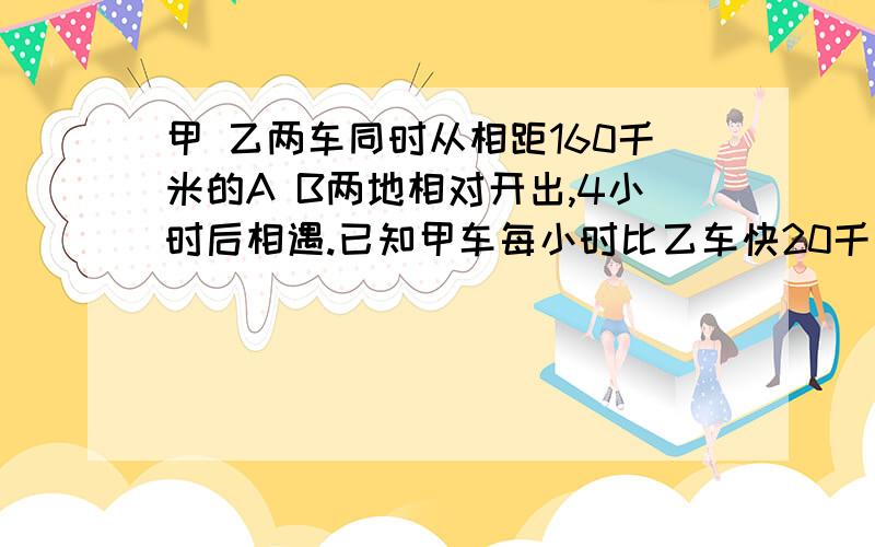 甲 乙两车同时从相距160千米的A B两地相对开出,4小时后相遇.已知甲车每小时比乙车快20千米.求A B的速度各是多少千米?