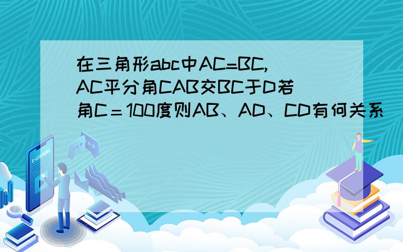 在三角形abc中AC=BC,AC平分角CAB交BC于D若角C＝100度则AB、AD、CD有何关系