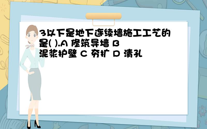 3以下是地下连续墙施工工艺的是( ).A 修筑导墙 B 泥浆护壁 C 夯扩 D 清孔