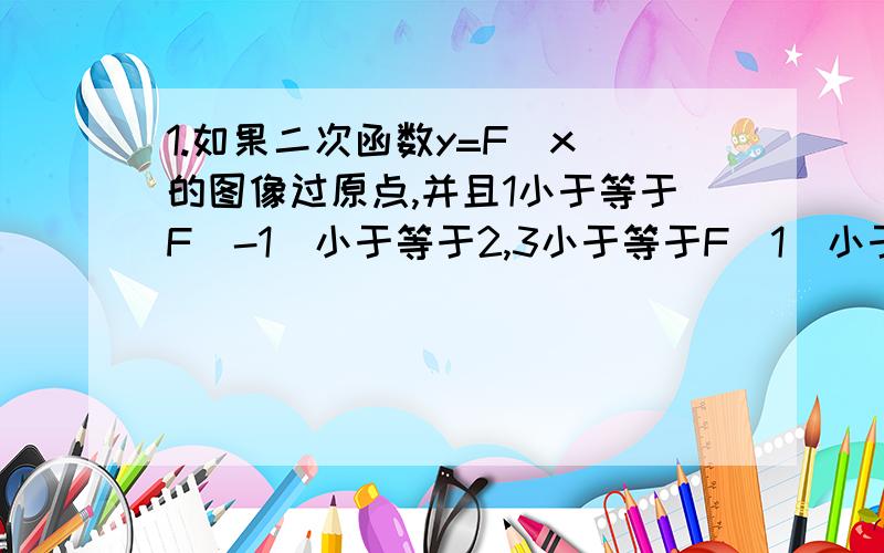 1.如果二次函数y=F（x）的图像过原点,并且1小于等于F（-1）小于等于2,3小于等于F（1）小于等于4,则F（-2）的取值范围_______________2.M=log下标a （1+a）,N=log下标a（1+1/a）,则m_____n（比较大小）