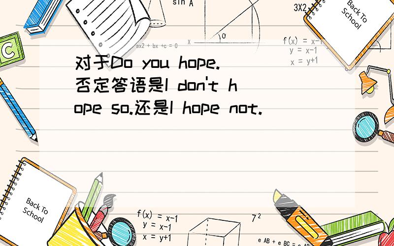 对于Do you hope.否定答语是I don't hope so.还是I hope not.