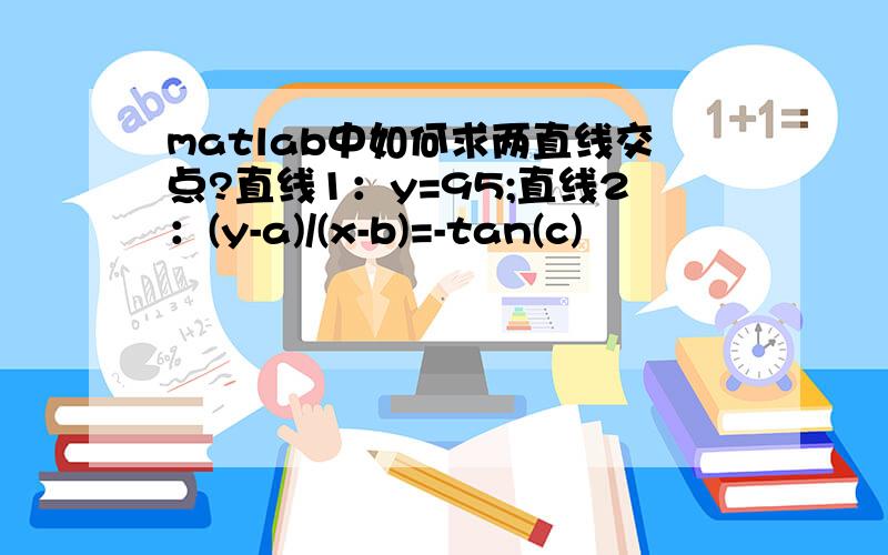 matlab中如何求两直线交点?直线1：y=95;直线2：(y-a)/(x-b)=-tan(c)