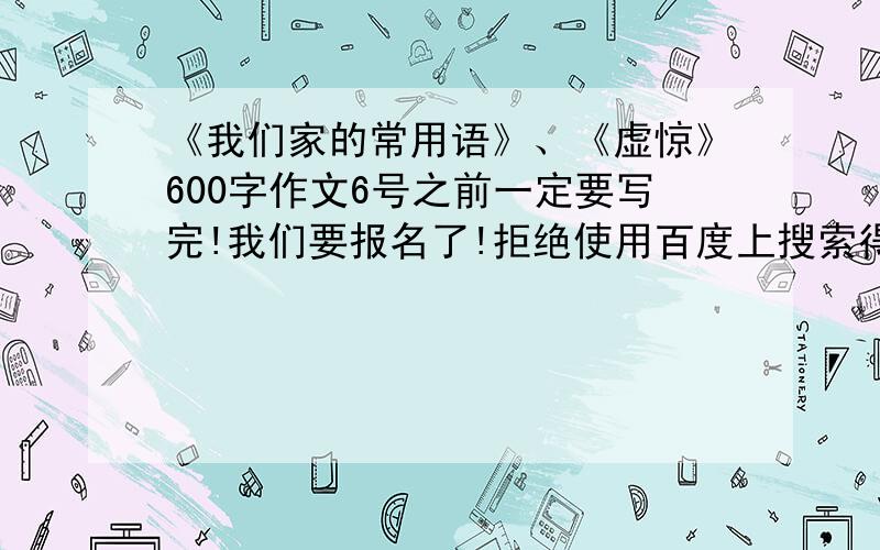 《我们家的常用语》、《虚惊》600字作文6号之前一定要写完!我们要报名了!拒绝使用百度上搜索得到旳!最好自己想出来的!