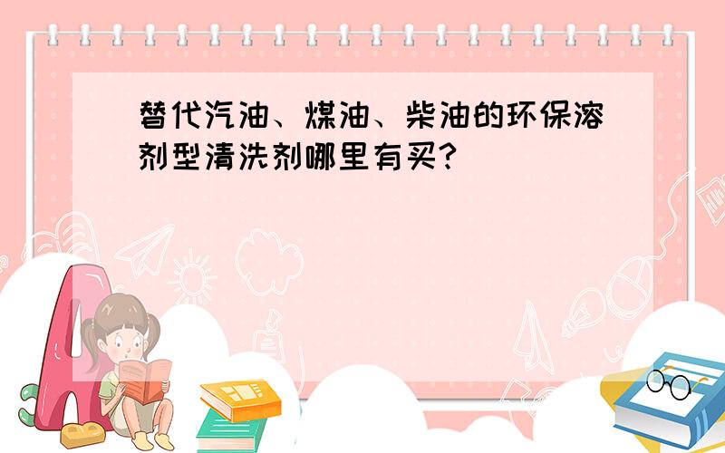 替代汽油、煤油、柴油的环保溶剂型清洗剂哪里有买?