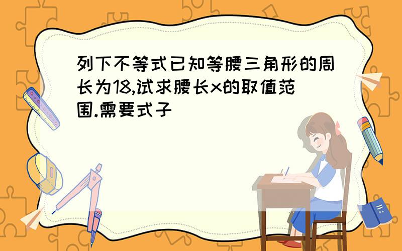 列下不等式已知等腰三角形的周长为18,试求腰长x的取值范围.需要式子