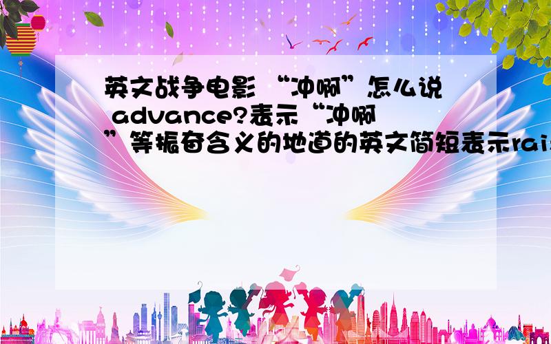 英文战争电影 “冲啊”怎么说 advance?表示“冲啊”等振奋含义的地道的英文简短表示raise me up呢？start me up?