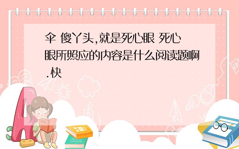 伞 傻丫头,就是死心眼 死心眼所照应的内容是什么阅读题啊.快