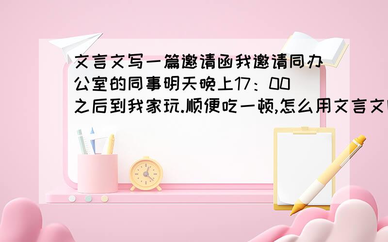 文言文写一篇邀请函我邀请同办公室的同事明天晚上17：00之后到我家玩.顺便吃一顿,怎么用文言文呢表达比较好呢?不要非常正式那种,目的只是为了搞笑一点就可以了