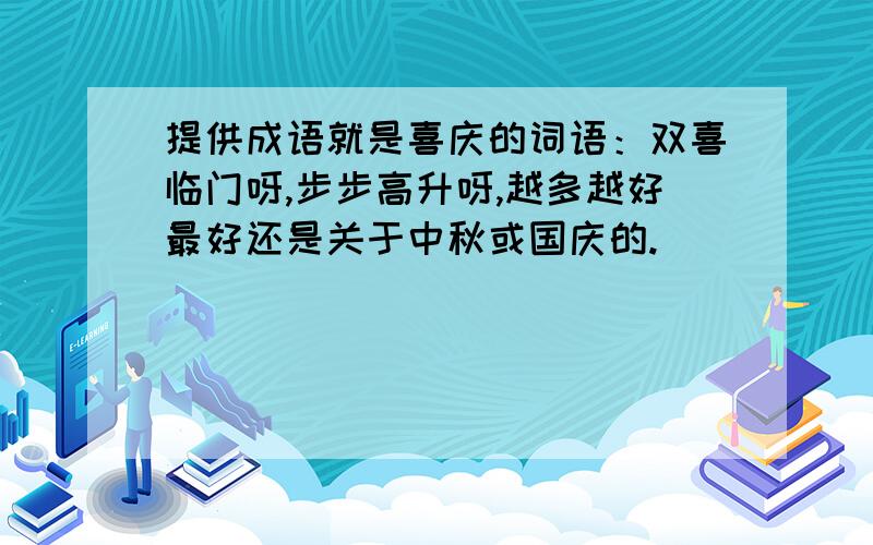 提供成语就是喜庆的词语：双喜临门呀,步步高升呀,越多越好最好还是关于中秋或国庆的.