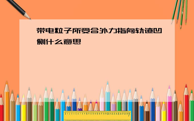 带电粒子所受合外力指向轨迹凹侧什么意思