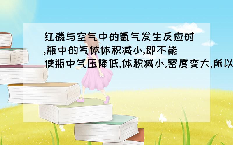 红磷与空气中的氧气发生反应时,瓶中的气体体积减小,即不能使瓶中气压降低.体积减小,密度变大,所以说瓶中气压则会变大?