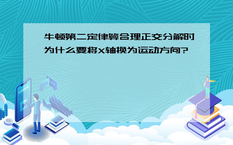 牛顿第二定律算合理正交分解时为什么要将X轴换为运动方向?