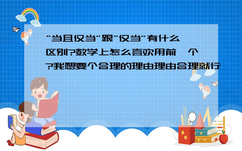 “当且仅当”跟“仅当”有什么区别?数学上怎么喜欢用前一个?我想要个合理的理由理由合理就行