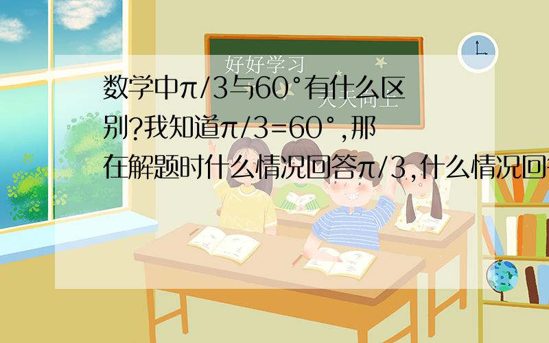 数学中π/3与60°有什么区别?我知道π/3=60°,那在解题时什么情况回答π/3,什么情况回答60°呢?麻烦说的通俗一点，