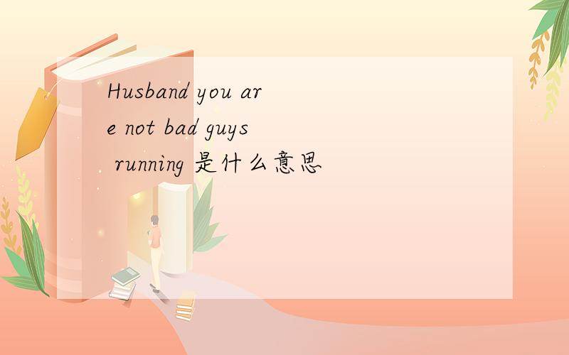 Husband you are not bad guys running 是什么意思