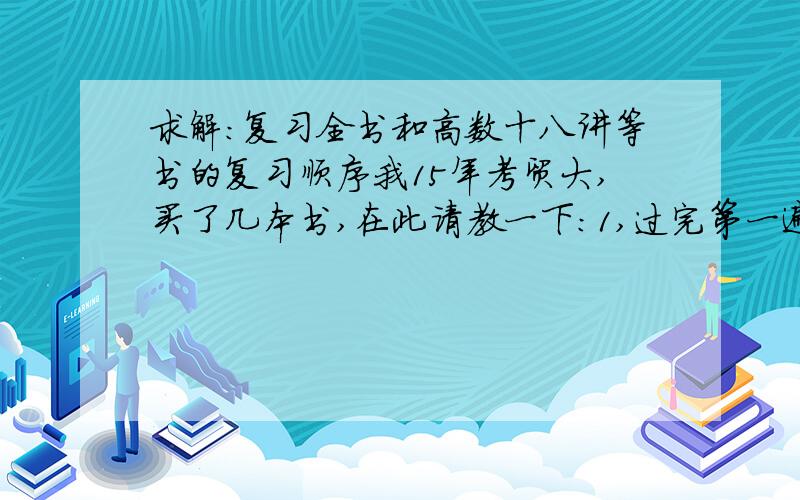 求解：复习全书和高数十八讲等书的复习顺序我15年考贸大,买了几本书,在此请教一下：1,过完第一遍高数教材了,下一步是先看张宇的高数十八讲还是先看复习全书?2,正在看线性代数课本,概