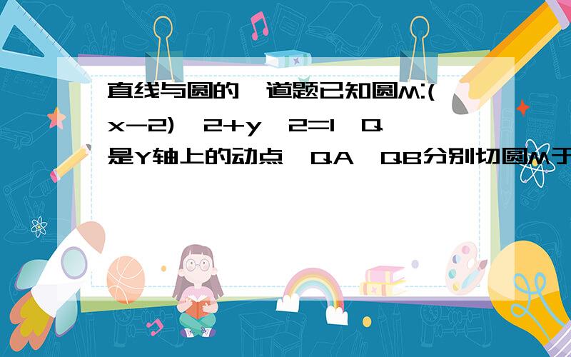 直线与圆的一道题已知圆M:(x-2)^2+y^2=1,Q是Y轴上的动点,QA,QB分别切圆M于A,B两点.(1)如果AB绝对值为4倍的根二比三,求直线MQ方程(2)求动弦AB的中点P轨迹方程