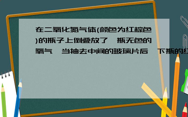 在二氧化氮气体(颜色为红棕色)的瓶子上倒叠放了一瓶无色的氧气,当抽去中间的玻璃片后,下瓶的红棕色渐渐边淡,而上瓶渐渐变成棕色,这是由于什么原因呢?又如何用画图的方式来结实它变化